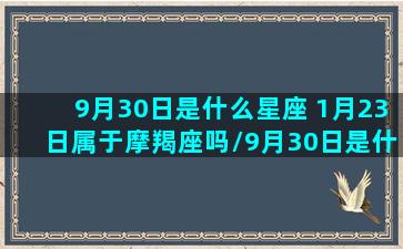 9月30日是什么星座 1月23日属于摩羯座吗/9月30日是什么星座 1月23日属于摩羯座吗-我的网站